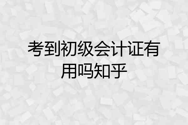 考到初级会计证有用吗知乎