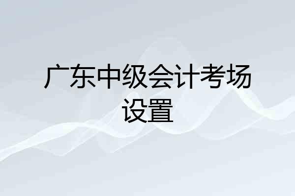 广东中级会计考场设置
