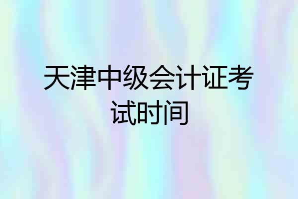 天津中级会计证考试时间