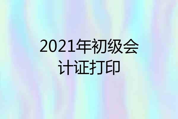 2021年初级会计证打印
