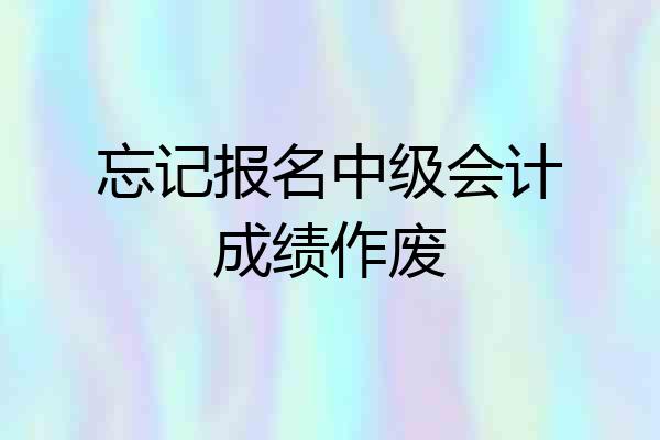 忘记报名中级会计成绩作废