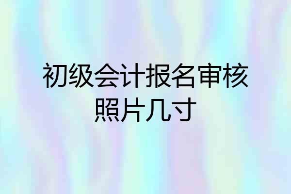 初级会计报名审核照片几寸