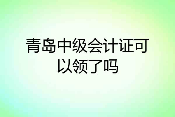 青岛中级会计证可以领了吗