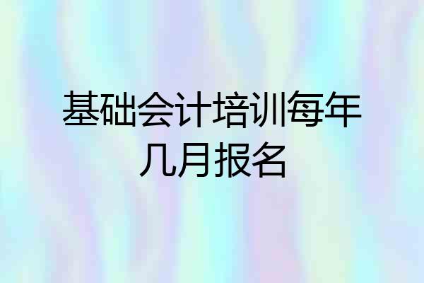 基础会计培训每年几月报名