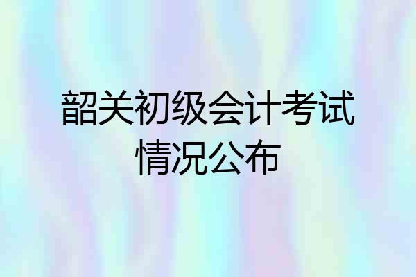 韶关初级会计考试情况公布