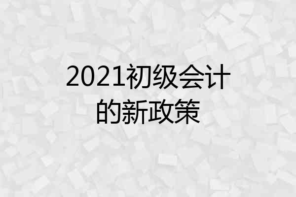 2021初级会计的新政策