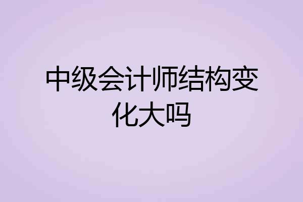 中级会计师结构变化大吗
