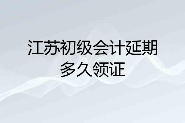江苏初级会计延期多久领证