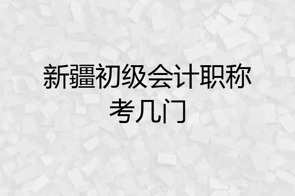 新疆初级会计职称考几门