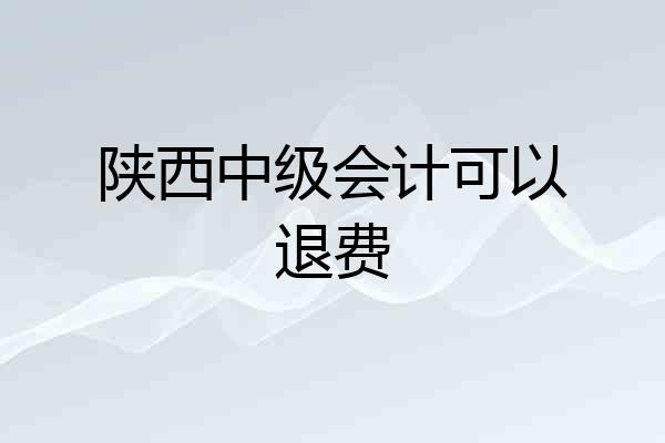 陕西中级会计可以退费