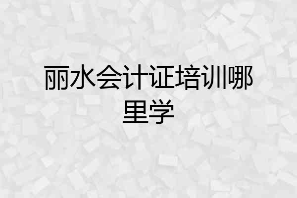 丽水会计证培训哪里学
