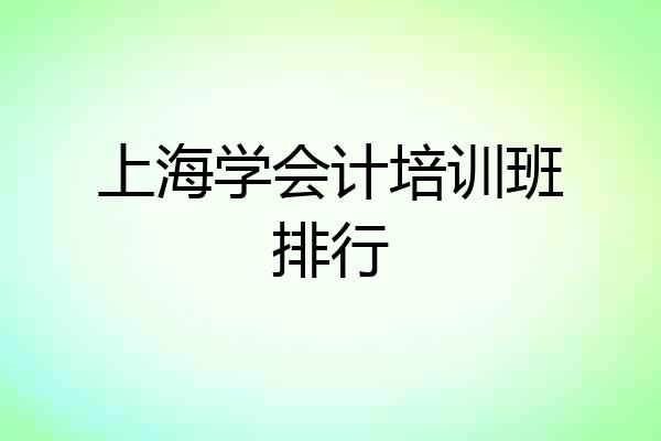 上海学会计培训班排行