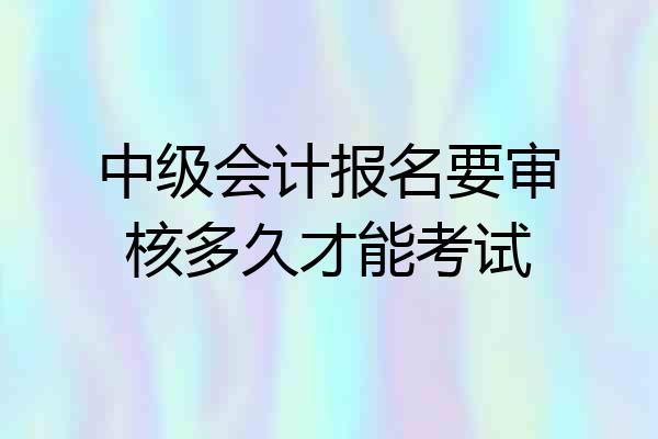 中级会计报名要审核多久才能考试