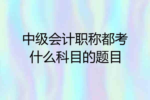 中级会计职称都考什么科目的题目