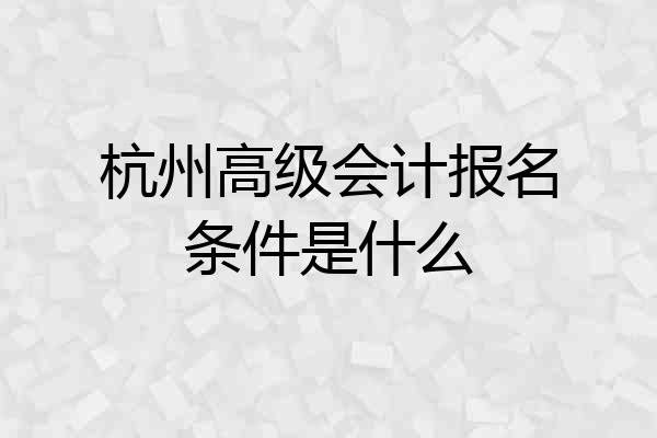 杭州高级会计报名条件是什么