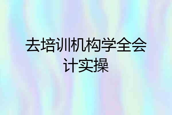 去培训机构学全会计实操