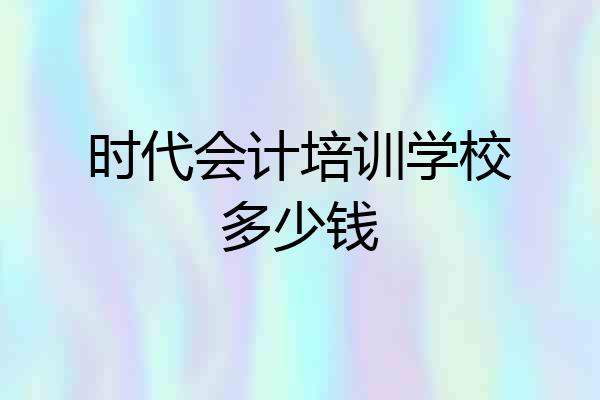 时代会计培训学校多少钱