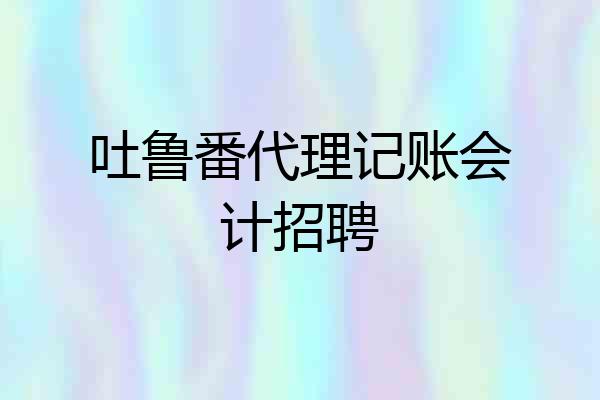 吐鲁番代理记账会计招聘