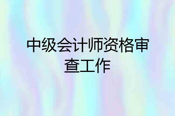 中级会计师资格审查工作