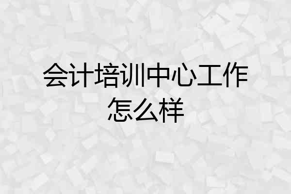 会计培训中心工作怎么样