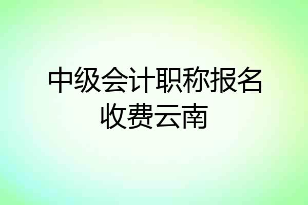 中级会计职称报名收费云南