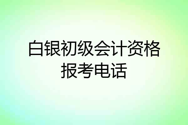 白银初级会计资格报考电话