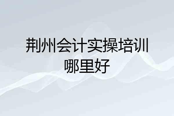荆州会计实操培训哪里好