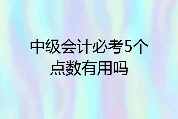 中级会计必考5个点数有用吗