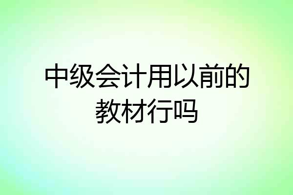 中级会计用以前的教材行吗