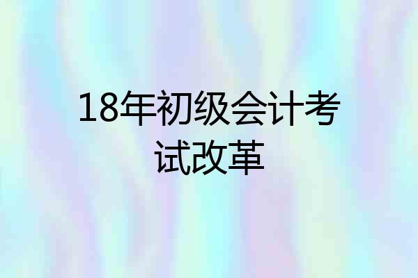 18年初级会计考试改革
