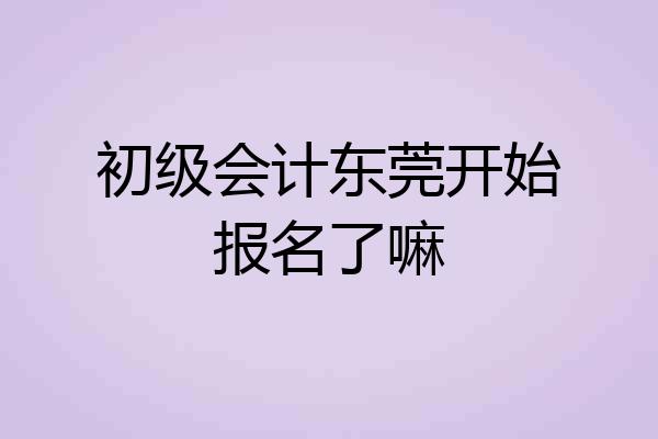 初级会计东莞开始报名了嘛