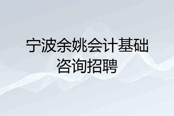 宁波余姚会计基础咨询招聘