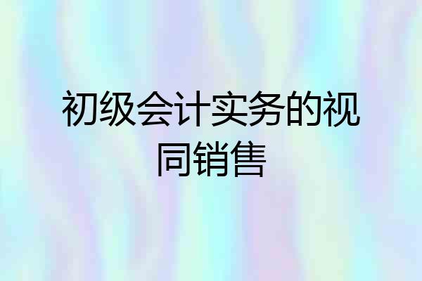 初级会计实务的视同销售