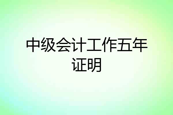 中级会计工作五年证明