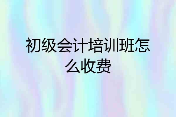初级会计培训班怎么收费