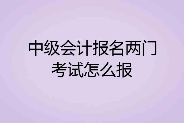 中级会计报名两门考试怎么报