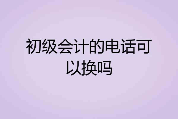 初级会计的电话可以换吗