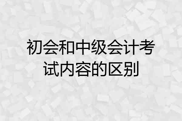 初会和中级会计考试内容的区别