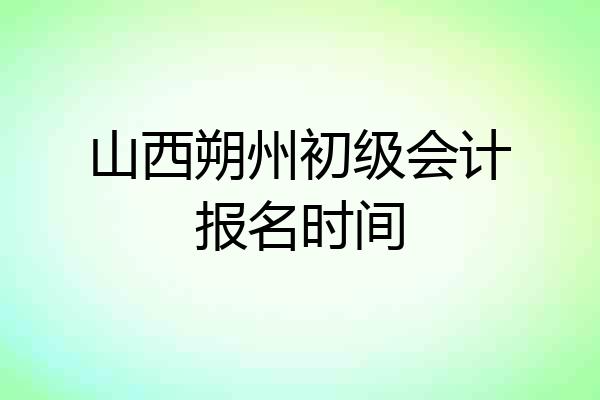 山西朔州初级会计报名时间