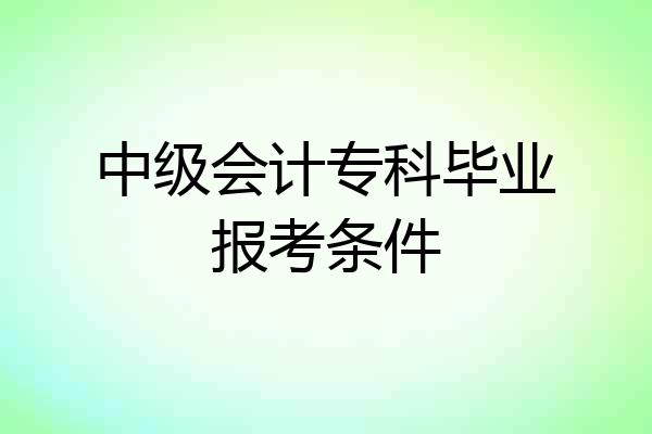中级会计专科毕业报考条件