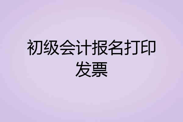 初级会计报名打印发票