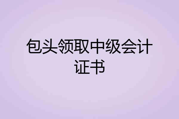 包头领取中级会计证书