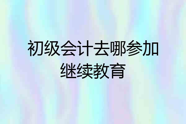 初级会计去哪参加继续教育