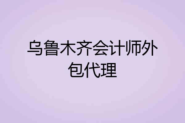 乌鲁木齐会计师外包代理