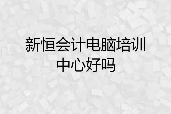 新恒会计电脑培训中心好吗