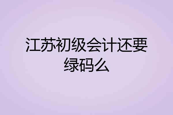 江苏初级会计还要绿码么