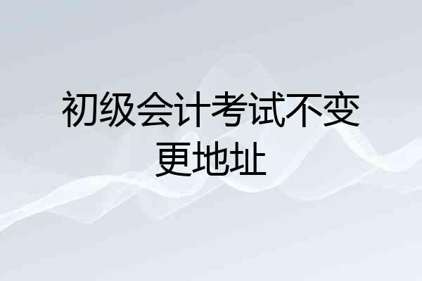 初级会计考试不变更地址