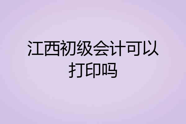 江西初级会计可以打印吗