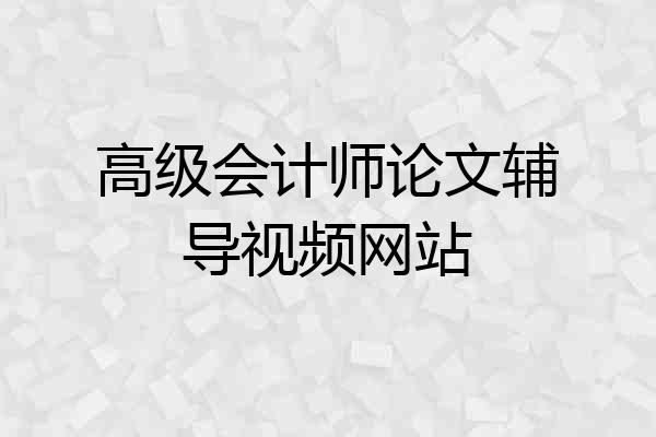高级会计师论文辅导视频网站