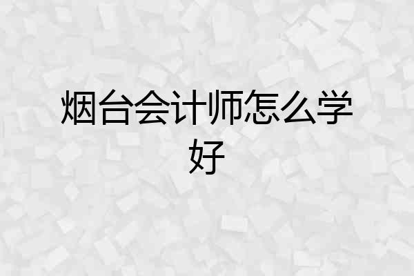 烟台会计师怎么学好